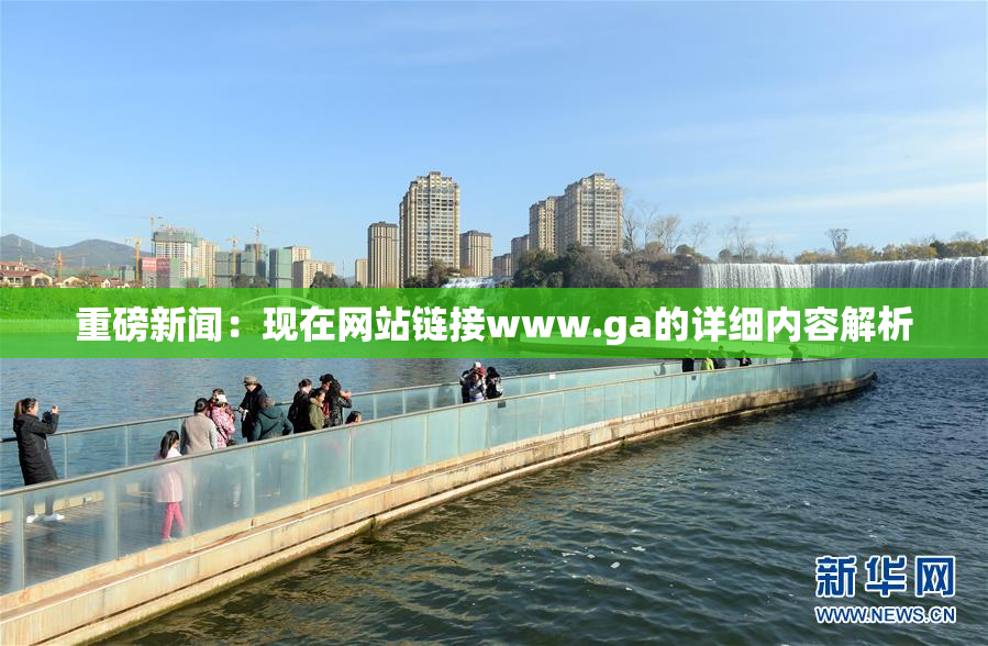 重磅新闻：现在网站链接www.ga的详细内容解析