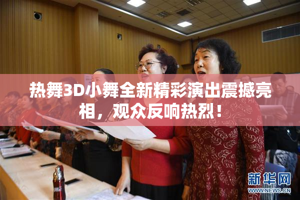 热舞3D小舞全新精彩演出震撼亮相，观众反响热烈！