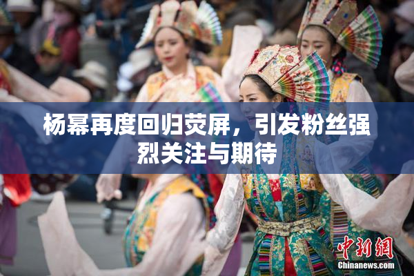 杨幂再度回归荧屏，引发粉丝强烈关注与期待