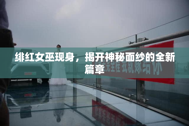 绯红女巫现身，揭开神秘面纱的全新篇章