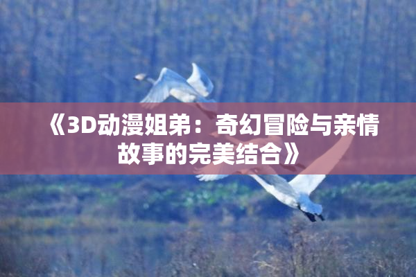 《3D动漫姐弟：奇幻冒险与亲情故事的完美结合》