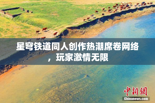 星穹铁道同人创作热潮席卷网络，玩家激情无限