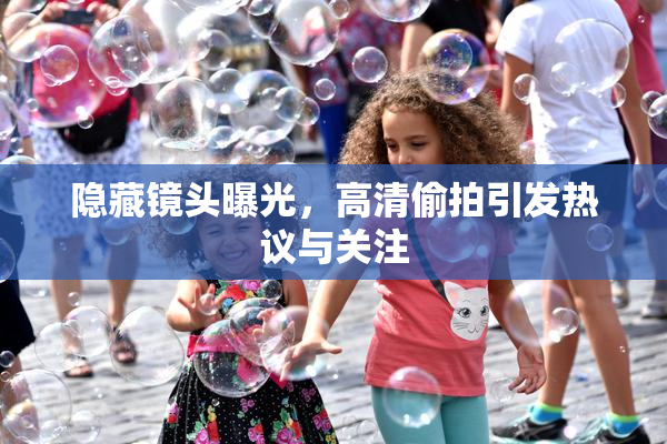 隐藏镜头曝光，高清偷拍引发热议与关注
