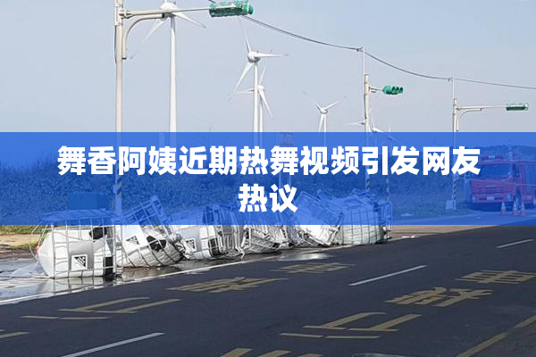 舞香阿姨近期热舞视频引发网友热议