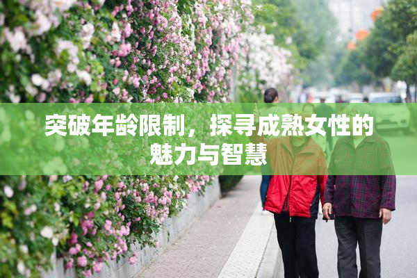突破年龄限制，探寻成熟女性的魅力与智慧