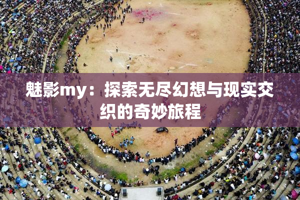 魅影my：探索无尽幻想与现实交织的奇妙旅程