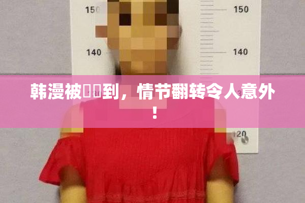 韩漫被❌‌到，情节翻转令人意外！