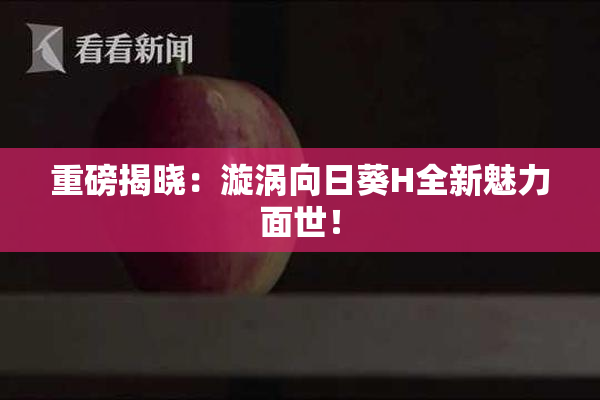 重磅揭晓：漩涡向日葵H全新魅力面世！