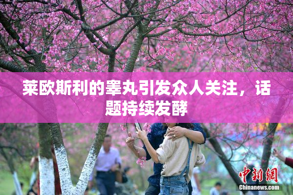 莱欧斯利的睾丸引发众人关注，话题持续发酵