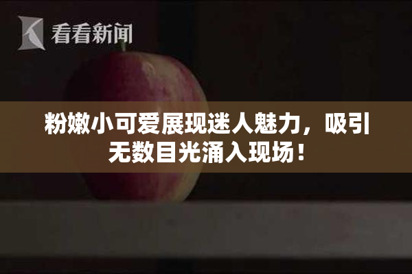 粉嫩小可爱展现迷人魅力，吸引无数目光涌入现场！
