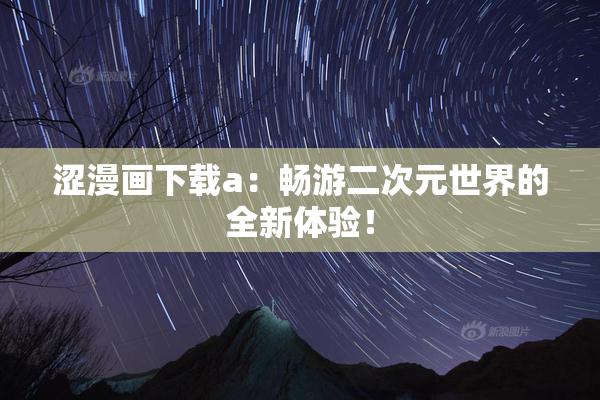 涩漫画下载a：畅游二次元世界的全新体验！