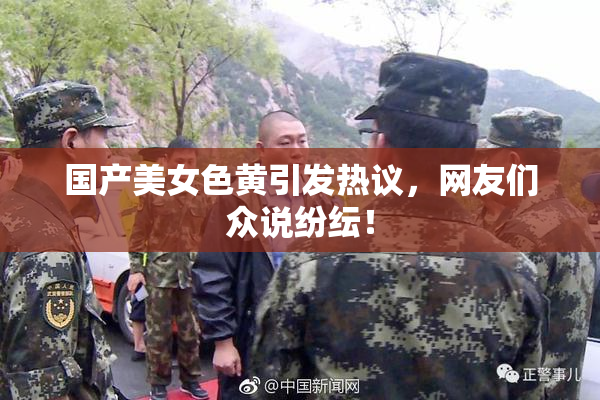 国产美女色黄引发热议，网友们众说纷纭！