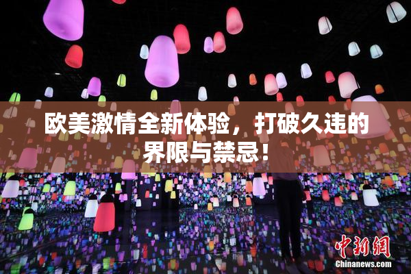 欧美激情全新体验，打破久违的界限与禁忌！