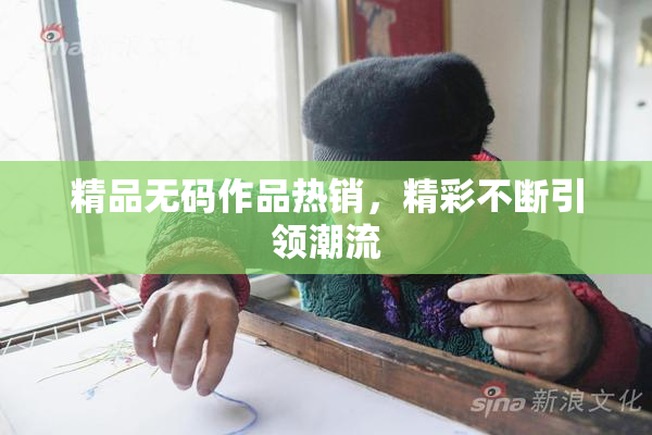 精品无码作品热销，精彩不断引领潮流
