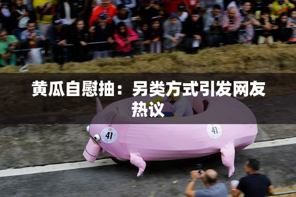 黄瓜自慰抽：另类方式引发网友热议