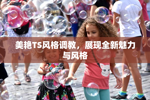 美艳TS风格调教，展现全新魅力与风格