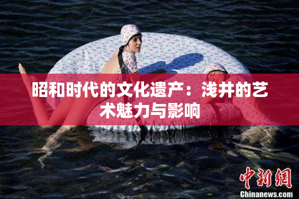 昭和时代的文化遗产：浅井的艺术魅力与影响