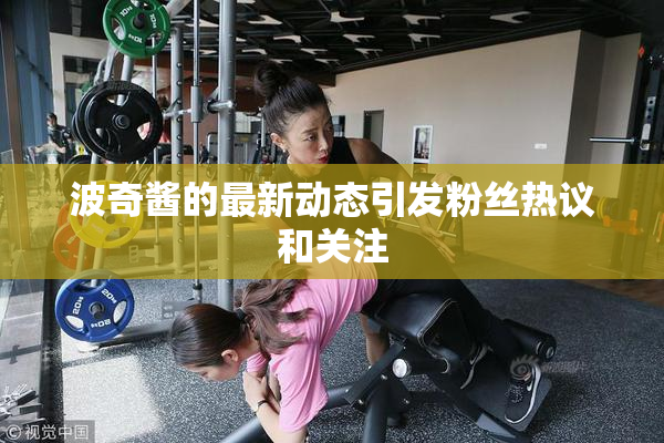 波奇酱的最新动态引发粉丝热议和关注
