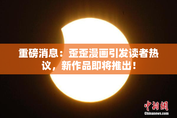 重磅消息：歪歪漫画引发读者热议，新作品即将推出！