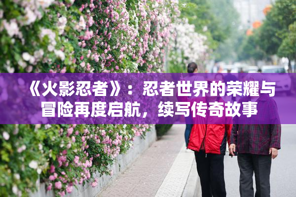 《火影忍者》：忍者世界的荣耀与冒险再度启航，续写传奇故事