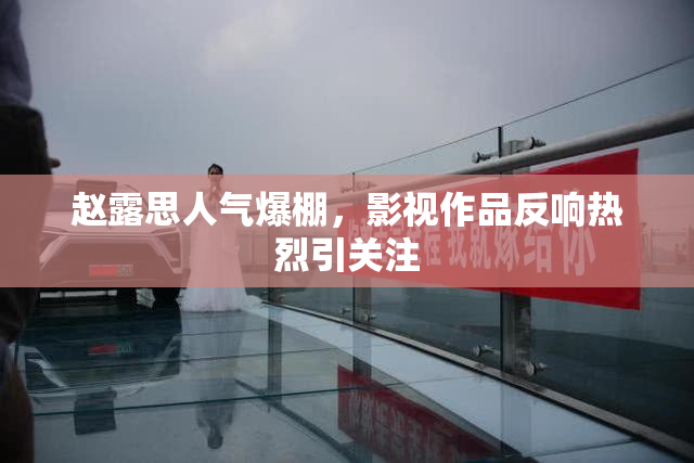 赵露思人气爆棚，影视作品反响热烈引关注