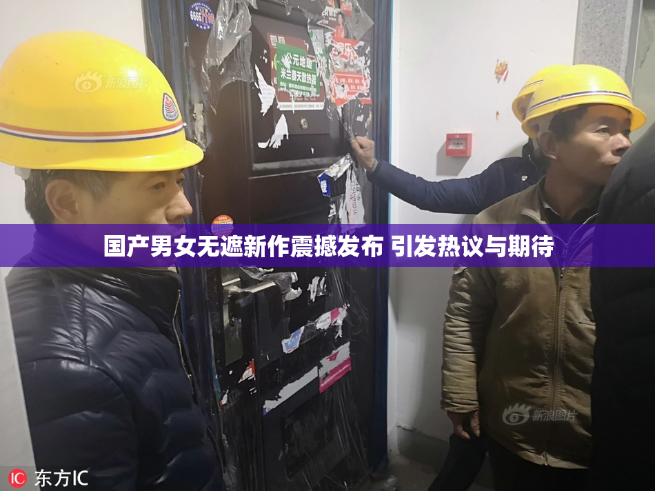 国产男女无遮新作震撼发布 引发热议与期待