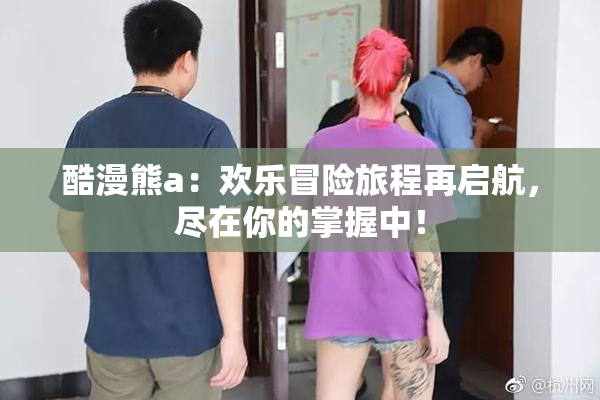 酷漫熊a：欢乐冒险旅程再启航，尽在你的掌握中！