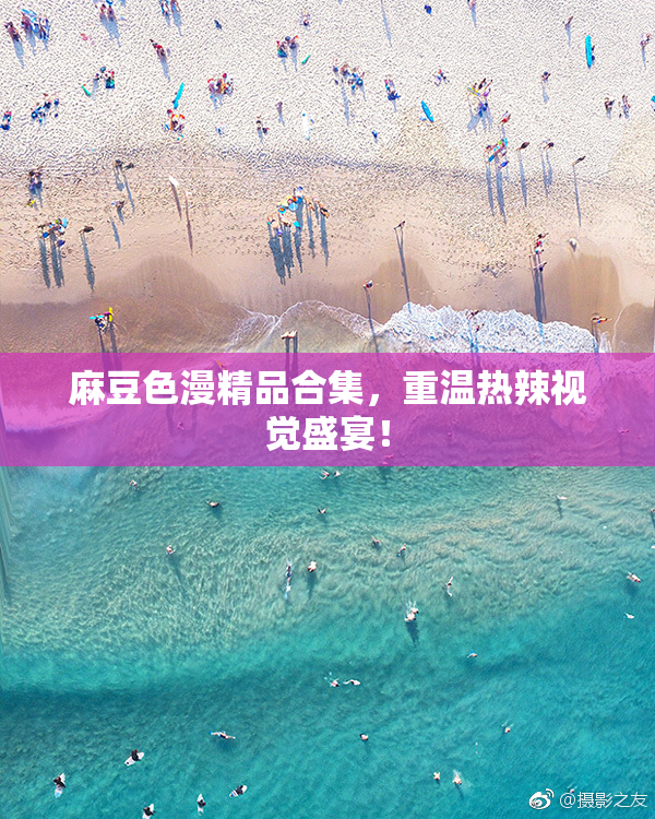 麻豆色漫精品合集，重温热辣视觉盛宴！