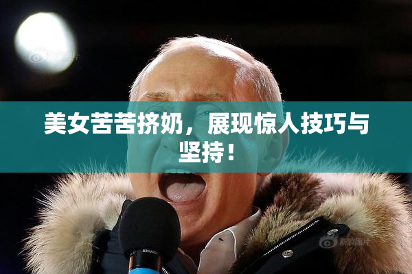 美女苦苦挤奶，展现惊人技巧与坚持！