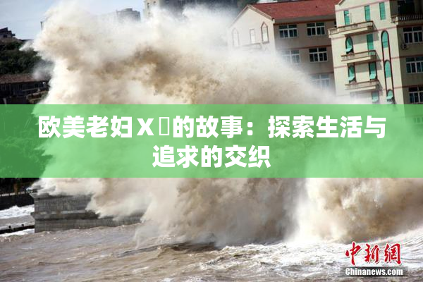 欧美老妇Ⅹ乄的故事：探索生活与追求的交织