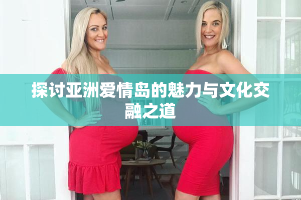 探讨亚洲爱情岛的魅力与文化交融之道