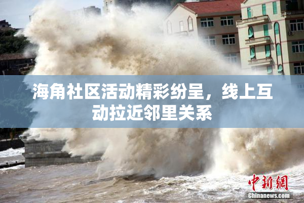 海角社区活动精彩纷呈，线上互动拉近邻里关系