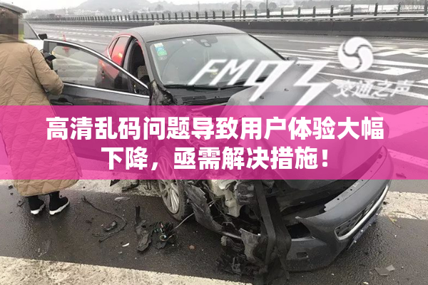 高清乱码问题导致用户体验大幅下降，亟需解决措施！