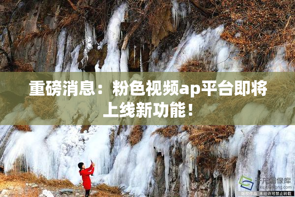重磅消息：粉色视频ap平台即将上线新功能！