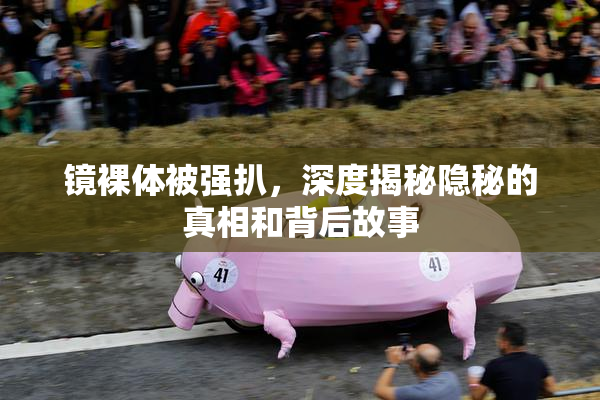 镜裸体被强扒，深度揭秘隐秘的真相和背后故事