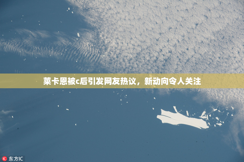 莱卡恩被c后引发网友热议，新动向令人关注