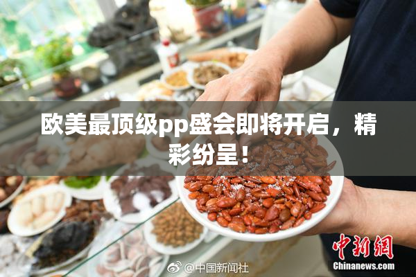 欧美最顶级pp盛会即将开启，精彩纷呈！