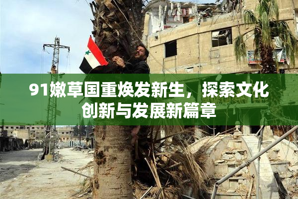 91嫩草国重焕发新生，探索文化创新与发展新篇章