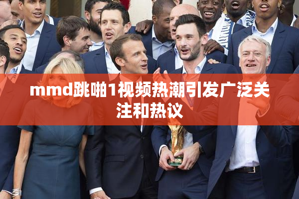 mmd跳啪1视频热潮引发广泛关注和热议