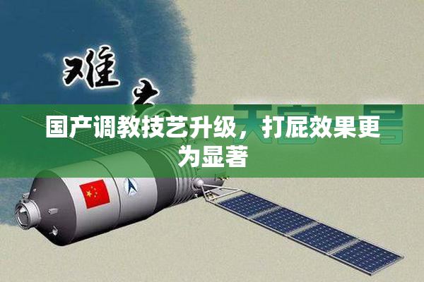 国产调教技艺升级，打屁效果更为显著