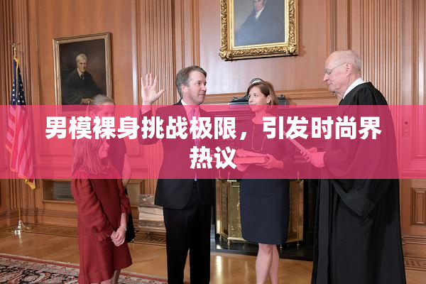 男模裸身挑战极限，引发时尚界热议