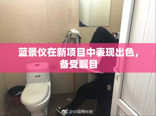 蓝景仪在新项目中表现出色，备受瞩目