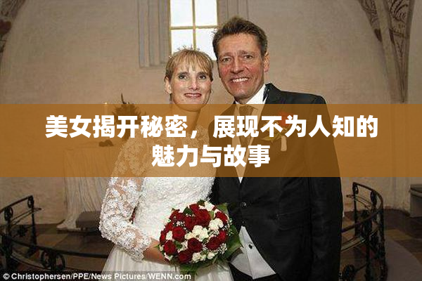 美女揭开秘密，展现不为人知的魅力与故事
