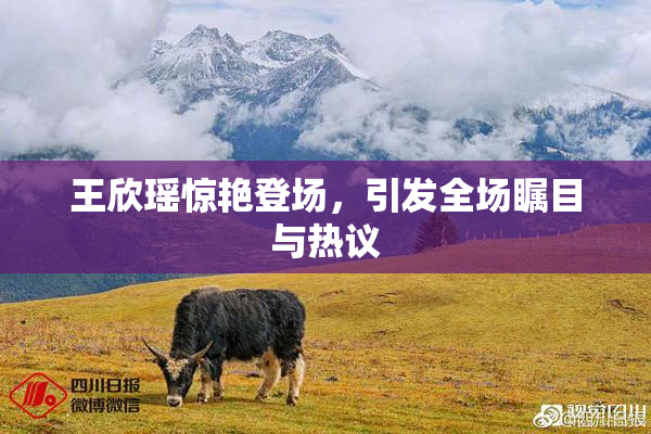 王欣瑶惊艳登场，引发全场瞩目与热议