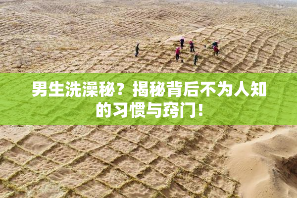 男生洗澡秘？揭秘背后不为人知的习惯与窍门！