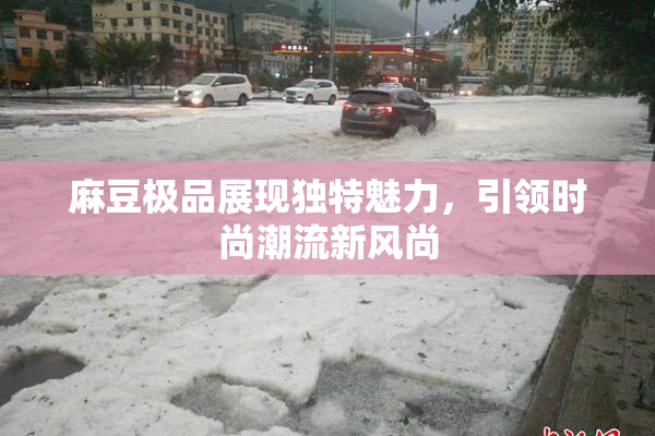 麻豆极品展现独特魅力，引领时尚潮流新风尚