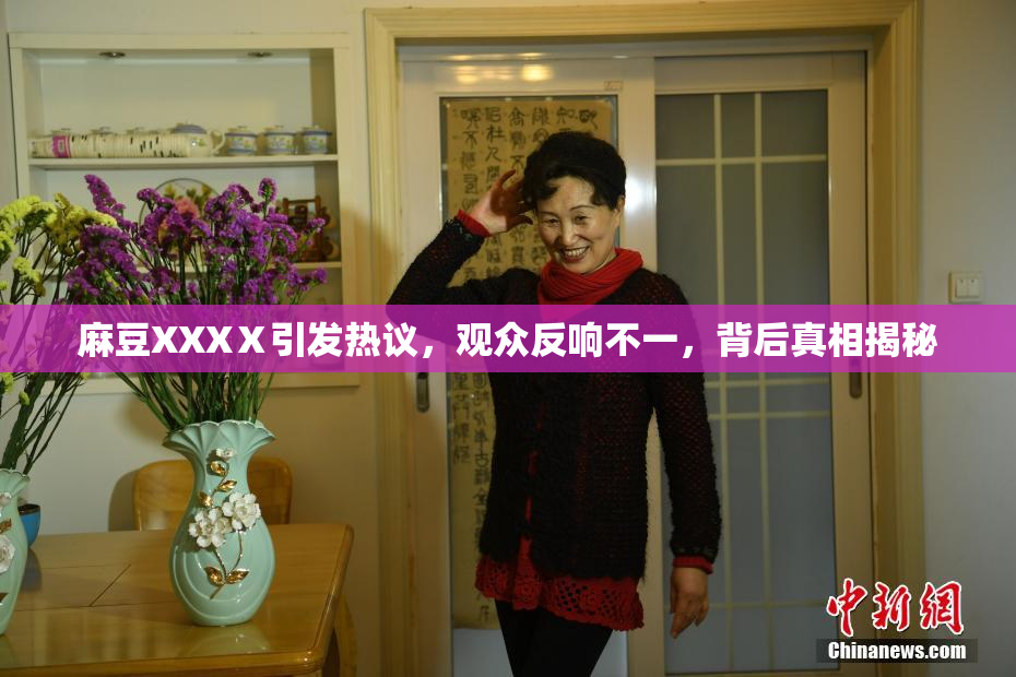 麻豆XXXⅩ引发热议，观众反响不一，背后真相揭秘