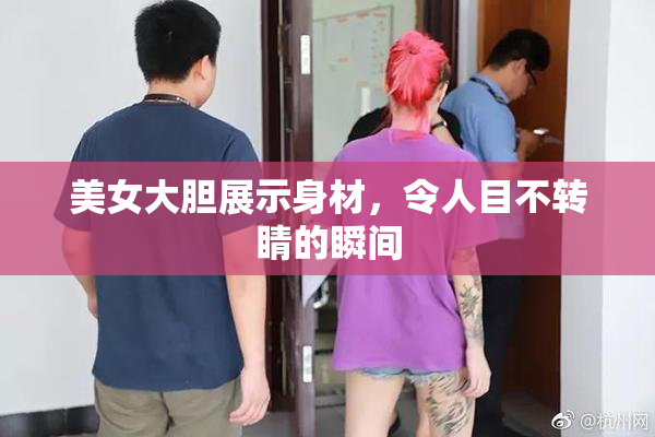 美女大胆展示身材，令人目不转睛的瞬间