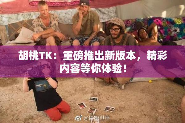 胡桃TK：重磅推出新版本，精彩内容等你体验！
