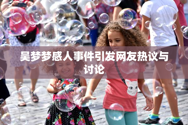 吴梦梦感人事件引发网友热议与讨论
